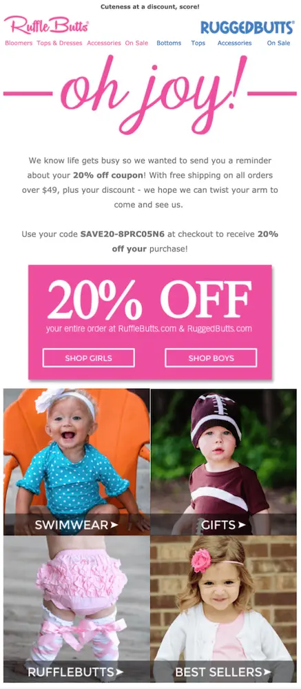 Image shows a winback email from Rufflebutts, which starts off with a bright pink headline in cursive: “oh joy!” The email copy reads, “We know life gets busy so we wanted to send you a reminder about your 20% off coupon! With free shipping on all orders over $49, plus your discount—we hope we can twist your arm to come and see us.” The copy is followed by a pink box featuring the words “20% off” and two CTA buttons for shoppers to click on: “shop girls” and “shop boys.” Finally, the email ends with a 2x2 grid of clickable images of kids wearing the brand’s products, each image representing a different product collection.