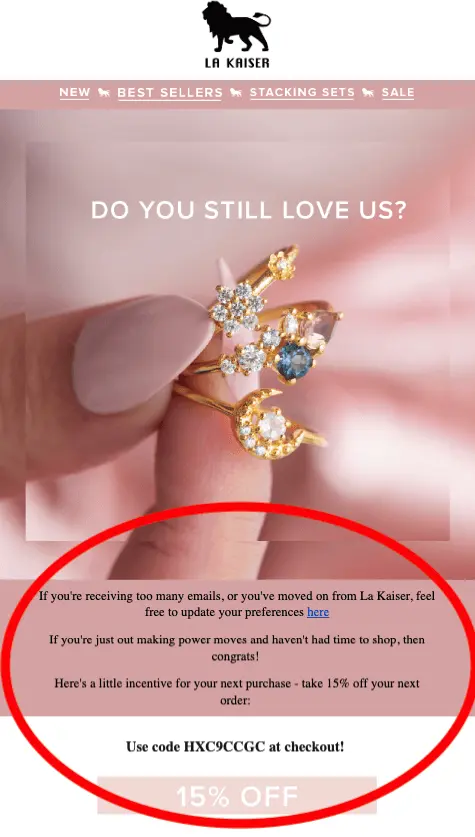 Image shows an email from jewelry brand La Kaiser, encouraging a subscriber to update their email preferences. The email’s headline is, “Do you still love us?” over a close-up photo of a manicured hand holding several rings between the thumb and pointer finger. The email copy reads, “If you’re receiving too many emails, or you’ve moved on from La Kaiser, feel free to update your preferences here. If you’re just out making power moves and haven’t had time to shop, then congrats. Here’s a little incentive for your next purchase - take 15% off your next order.” The email ends with a discount code and a CTA button that says, “15% OFF.”