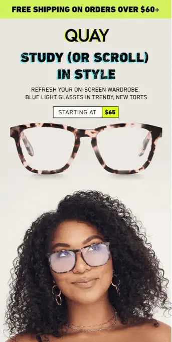 Image shows a back-to-school email marketing campaign from glasses brand Quay, featuring a model wearing their frames and looking upward at the email copy, which reads, “study (or scroll) in style: refresh your on-screen wardrobe. Blue light glasses in trendy, new torts.” The CTA button reads “starting at $65,” and a neon green banner at the top of the email reads, “free shipping on orders over $60.”