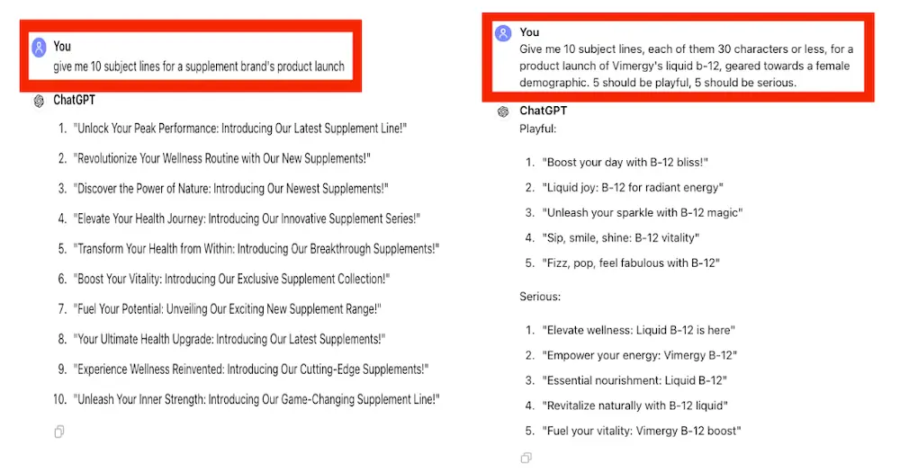 Image shows the difference between 2 prompts given to ChatGPT. The one on the left is “Give me 10 subject lines for a supplement brand’s product launch.” The one on the right is much more specific: “Give me 10 subject lines, each of them 30 characters or less, for a product launch of Vimergy’s liquid b-12, geared towards a female demographic. 5 should be playful, 5 should be serious.” The results on the left are more generic and less useful than the results for the more specific prompt.