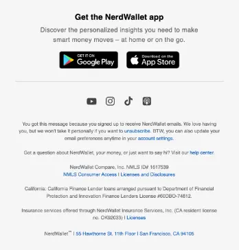 Image shows the footer of a NerdWallet marketing email with a well-written unsubscribe section. It reads, “You got this message because you signed up to receive NerdWallet emails. We love having you, but we won’t take it personally if you want to unsubscribe. BTW, you can also update your email preferences anytime in your account settings.”