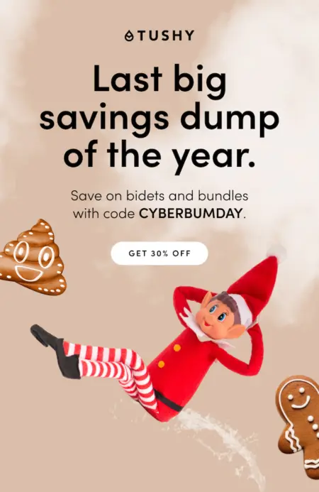 Image shows a successful email marketing campaign from bidet brand TUSHY, with a headline that reads, “Last big savings dump of the year.” The email copy reads, “save on bidets and bundles with code CYBERBUMDAY” and ends with a CTA button that reads “get 30% off.” The email features holiday colors, with a photo of an Elf on the Shelf along with a poop emoji and a gingerbread man in the corner.