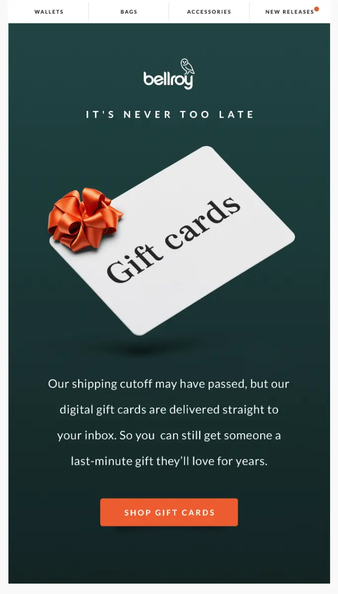 Image shows a Christmas email from travel product brand Bellroy, featuring the headline “it’s never too late” and an image of a gift card with a bow on it. The email copy reads, “our shipping cutoff may have passed, but our digital gift cards are delivered straight to your inbox.” An orange CTA button at the bottom of the email reads, “shop gift cards.”