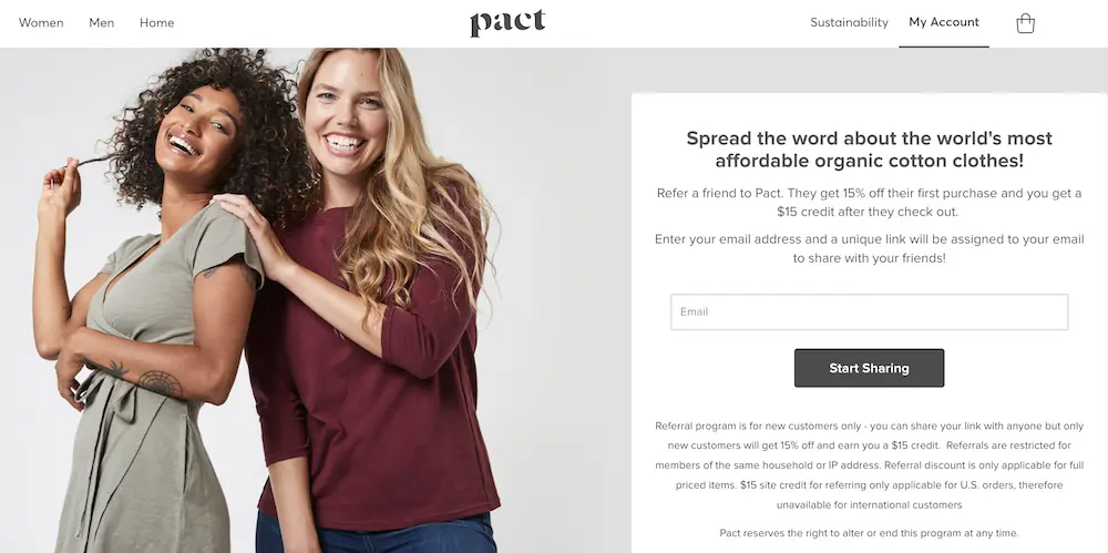 Image shows a screenshot of eco-friendly clothing brand Pact’s referral program webpage. On the left is a photo of two models leaning in to each other and laughing, wearing the brand’s clothes. On the right is a sign-up form for the referral program. The copy reads, “spread the word about the world’s most affordable organic cotton clothes” and promises 15% off a friend’s first purchase when you refer them to the brand. The referrer, in turn, gets a $15 credit after they check out.