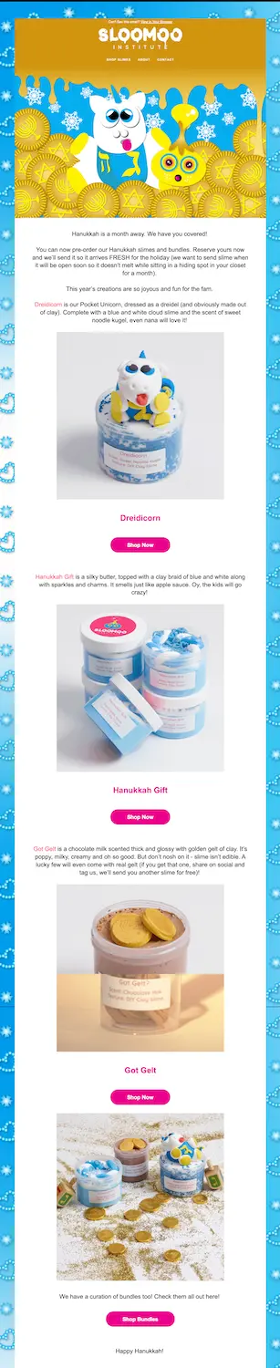 Image shows a Hanukkah marketing email from the Sloomoo Institute, which kicks off with the line, “Hanukkah is a month away. We have you covered!” The email not only shares several Hanukkah-themed slime products, but also encourages readers to shop bundles and to post their find to social media if they happen to order one of the few lucky gelt slimes available, for a chance to win a free gift.